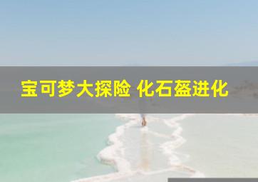 宝可梦大探险 化石盔进化